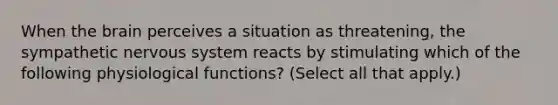 When the brain perceives a situation as threatening, the sympathetic nervous system reacts by stimulating which of the following physiological functions? (Select all that apply.)