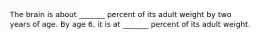 The brain is about _______ percent of its adult weight by two years of age. By age 6, it is at _______ percent of its adult weight.