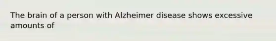 The brain of a person with Alzheimer disease shows excessive amounts of