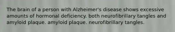 The brain of a person with Alzheimer's disease shows excessive amounts of hormonal deficiency. both neurofibrillary tangles and amyloid plaque. amyloid plaque. neurofibrillary tangles.