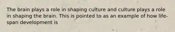 <a href='https://www.questionai.com/knowledge/kLMtJeqKp6-the-brain' class='anchor-knowledge'>the brain</a> plays a role in shaping culture and culture plays a role in shaping the brain. This is pointed to as an example of how life-span development is