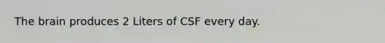 The brain produces 2 Liters of CSF every day.