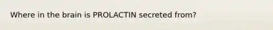 Where in the brain is PROLACTIN secreted from?