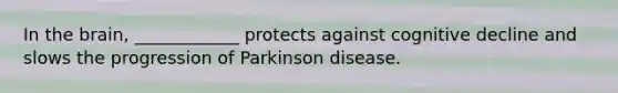 In the brain, ____________ protects against cognitive decline and slows the progression of Parkinson disease.