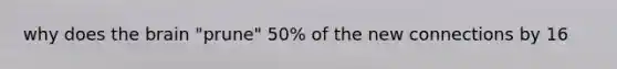 why does the brain "prune" 50% of the new connections by 16