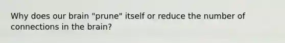 Why does our brain "prune" itself or reduce the number of connections in the brain?