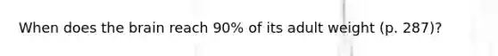 When does the brain reach 90% of its adult weight (p. 287)?