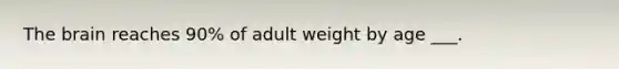 The brain reaches 90% of adult weight by age ___.