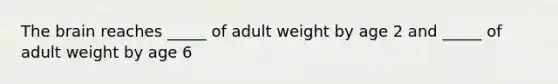 The brain reaches _____ of adult weight by age 2 and _____ of adult weight by age 6