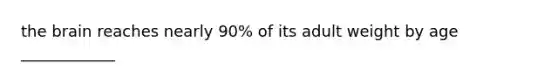 the brain reaches nearly 90% of its adult weight by age ____________