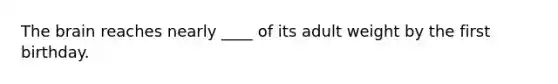 The brain reaches nearly ____ of its adult weight by the first birthday.