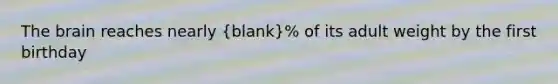 The brain reaches nearly (blank)% of its adult weight by the first birthday