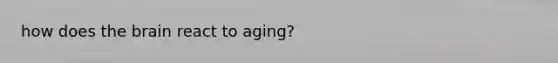 how does the brain react to aging?