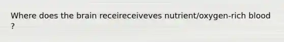 Where does the brain receireceiveves nutrient/oxygen-rich blood ?
