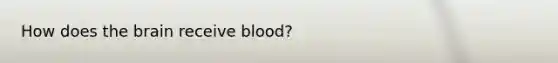 How does the brain receive blood?