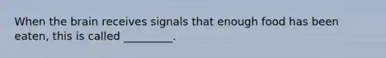 When the brain receives signals that enough food has been eaten, this is called _________.