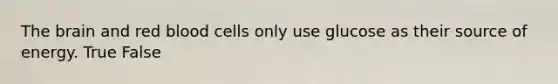 The brain and red blood cells only use glucose as their source of energy. True False