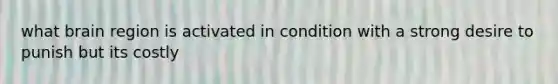 what brain region is activated in condition with a strong desire to punish but its costly