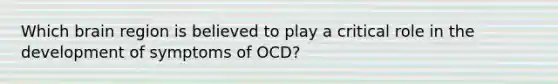 Which brain region is believed to play a critical role in the development of symptoms of OCD?