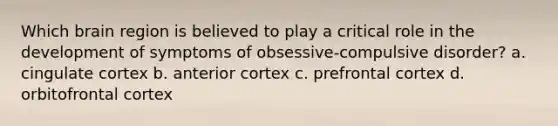 Which brain region is believed to play a critical role in the development of symptoms of obsessive-compulsive disorder? a. cingulate cortex b. anterior cortex c. prefrontal cortex d. orbitofrontal cortex