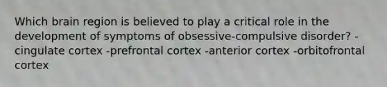 Which brain region is believed to play a critical role in the development of symptoms of obsessive-compulsive disorder? -cingulate cortex -prefrontal cortex -anterior cortex -orbitofrontal cortex