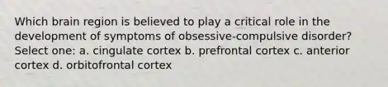 Which brain region is believed to play a critical role in the development of symptoms of obsessive-compulsive disorder? Select one: a. cingulate cortex b. prefrontal cortex c. anterior cortex d. orbitofrontal cortex