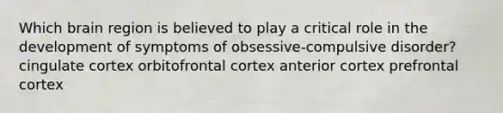 Which brain region is believed to play a critical role in the development of symptoms of obsessive-compulsive disorder? cingulate cortex orbitofrontal cortex anterior cortex prefrontal cortex