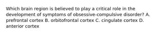 Which brain region is believed to play a critical role in the development of symptoms of obsessive-compulsive disorder? A. prefrontal cortex B. orbitofrontal cortex C. cingulate cortex D. anterior cortex