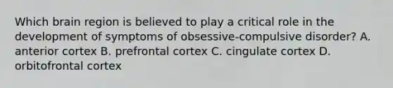 Which brain region is believed to play a critical role in the development of symptoms of obsessive-compulsive disorder? A. anterior cortex B. prefrontal cortex C. cingulate cortex D. orbitofrontal cortex