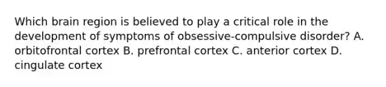 Which brain region is believed to play a critical role in the development of symptoms of obsessive-compulsive disorder? A. orbitofrontal cortex B. prefrontal cortex C. anterior cortex D. cingulate cortex