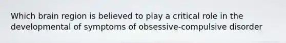 Which brain region is believed to play a critical role in the developmental of symptoms of obsessive-compulsive disorder