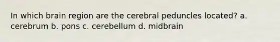 In which brain region are the cerebral peduncles located? a. cerebrum b. pons c. cerebellum d. midbrain