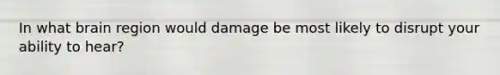 In what brain region would damage be most likely to disrupt your ability to hear?