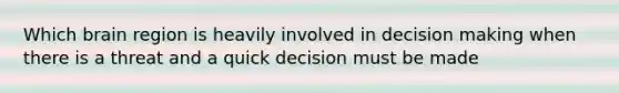 Which brain region is heavily involved in decision making when there is a threat and a quick decision must be made