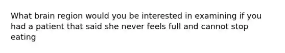 What brain region would you be interested in examining if you had a patient that said she never feels full and cannot stop eating