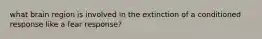 what brain region is involved in the extinction of a conditioned response like a fear response?