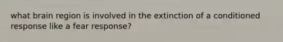 what brain region is involved in the extinction of a conditioned response like a fear response?