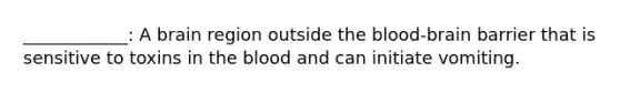 ____________: A brain region outside the blood-brain barrier that is sensitive to toxins in the blood and can initiate vomiting.