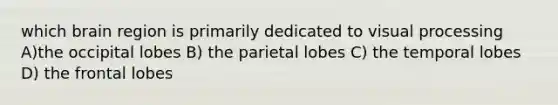 which brain region is primarily dedicated to visual processing A)the occipital lobes B) the parietal lobes C) the temporal lobes D) the frontal lobes