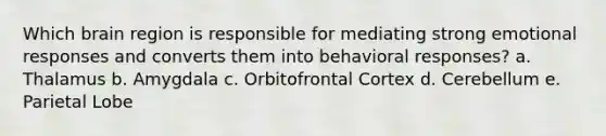 Which brain region is responsible for mediating strong emotional responses and converts them into behavioral responses? a. Thalamus b. Amygdala c. Orbitofrontal Cortex d. Cerebellum e. Parietal Lobe