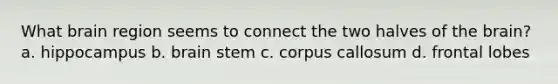What brain region seems to connect the two halves of the brain? a. hippocampus b. brain stem c. corpus callosum d. frontal lobes