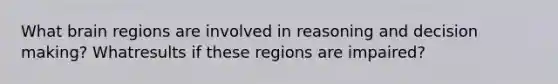 What brain regions are involved in reasoning and decision making? Whatresults if these regions are impaired?