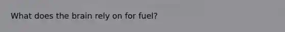 What does the brain rely on for fuel?