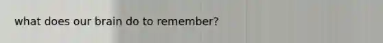 what does our brain do to remember?