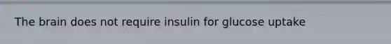 The brain does not require insulin for glucose uptake