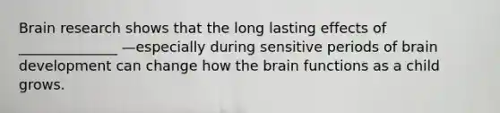 Brain research shows that the long lasting effects of ______________ —especially during sensitive periods of brain development can change how the brain functions as a child grows.