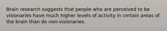 Brain research suggests that people who are perceived to be visionaries have much higher levels of activity in certain areas of the brain than do non-visionaries.