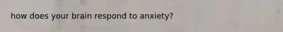 how does your brain respond to anxiety?