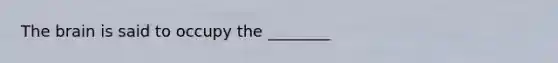 The brain is said to occupy the ________