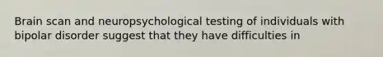 Brain scan and neuropsychological testing of individuals with bipolar disorder suggest that they have difficulties in